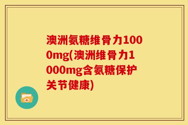 澳洲氨糖维骨力1000mg(澳洲维骨力1000mg含氨糖保护关节健康)