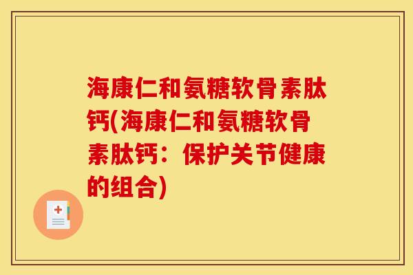 海康仁和氨糖软骨素肽钙(海康仁和氨糖软骨素肽钙：保护关节健康的组合)