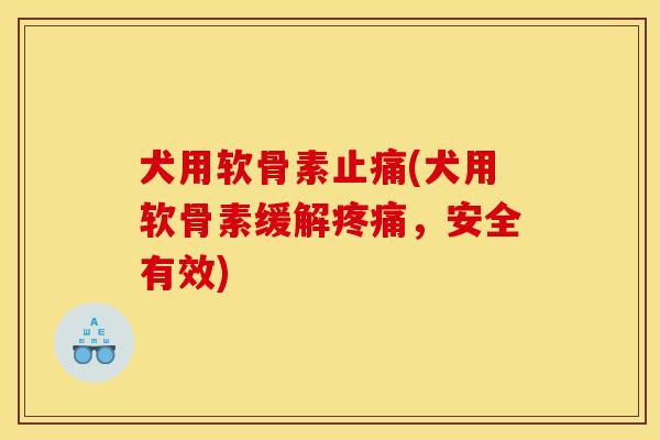 犬用软骨素止痛(犬用软骨素缓解疼痛，安全有效)