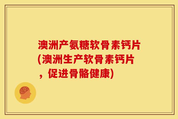 澳洲产氨糖软骨素钙片(澳洲生产软骨素钙片，促进骨骼健康)