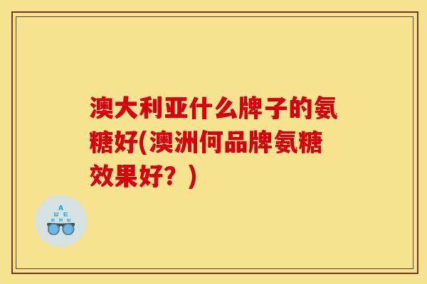 澳大利亚什么牌子的氨糖好(澳洲何品牌氨糖效果好？)