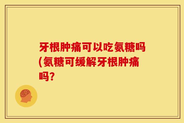牙根肿痛可以吃氨糖吗(氨糖可缓解牙根肿痛吗？
