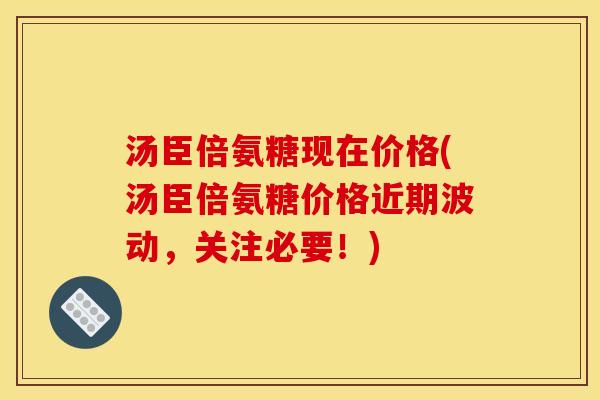 汤臣倍氨糖现在价格(汤臣倍氨糖价格近期波动，关注必要！)