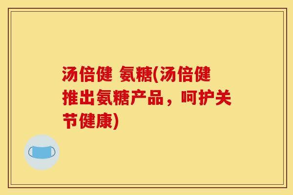 汤倍健 氨糖(汤倍健推出氨糖产品，呵护关节健康)