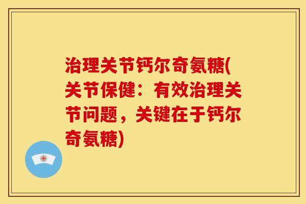 治理关节钙尔奇氨糖(关节保健：有效治理关节问题，关键在于钙尔奇氨糖)