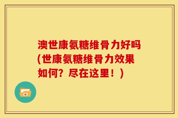 澳世康氨糖维骨力好吗(世康氨糖维骨力效果如何？尽在这里！)