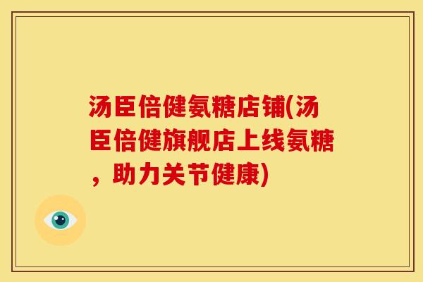 汤臣倍健氨糖店铺(汤臣倍健旗舰店上线氨糖，助力关节健康)