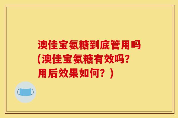 澳佳宝氨糖到底管用吗(澳佳宝氨糖有效吗？用后效果如何？)