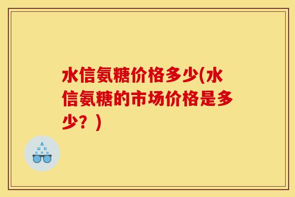 水信氨糖价格多少(水信氨糖的市场价格是多少？)