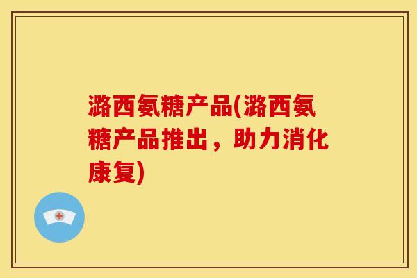 潞西氨糖产品(潞西氨糖产品推出，助力消化康复)