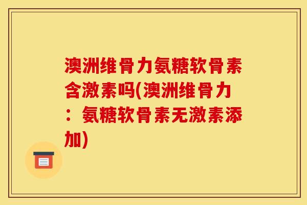 澳洲维骨力氨糖软骨素含激素吗(澳洲维骨力：氨糖软骨素无激素添加)
