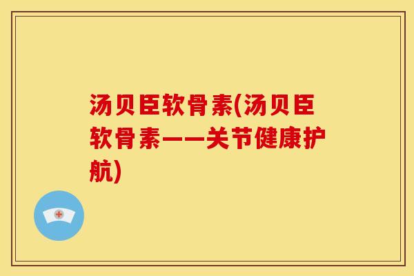汤贝臣软骨素(汤贝臣软骨素——关节健康护航)