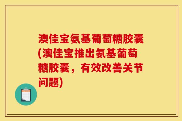 澳佳宝氨基葡萄糖胶囊(澳佳宝推出氨基葡萄糖胶囊，有效改善关节问题)