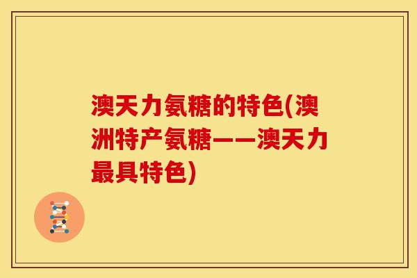 澳天力氨糖的特色(澳洲特产氨糖——澳天力最具特色)