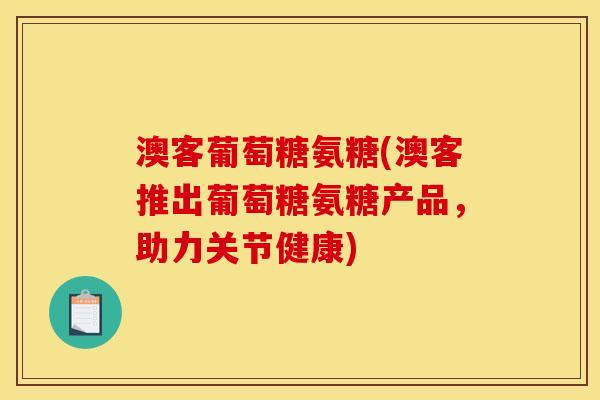 澳客葡萄糖氨糖(澳客推出葡萄糖氨糖产品，助力关节健康)