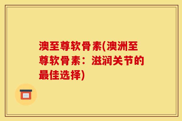 澳至尊软骨素(澳洲至尊软骨素：滋润关节的最佳选择)