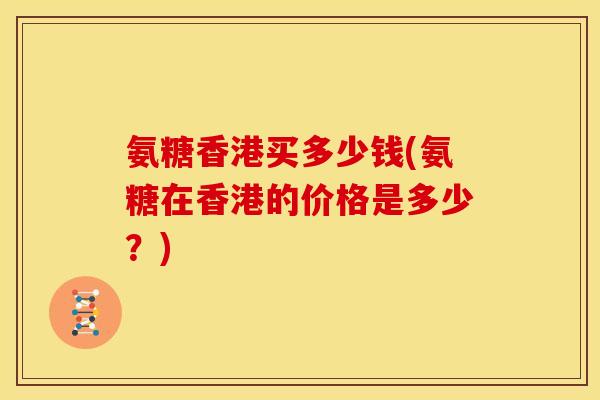 氨糖香港买多少钱(氨糖在香港的价格是多少？)