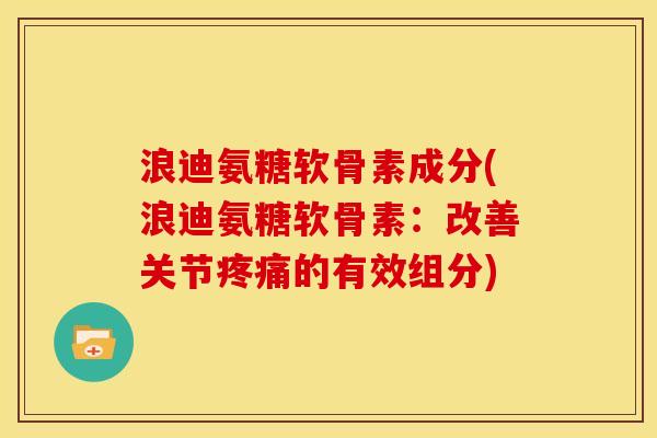 浪迪氨糖软骨素成分(浪迪氨糖软骨素：改善关节疼痛的有效组分)