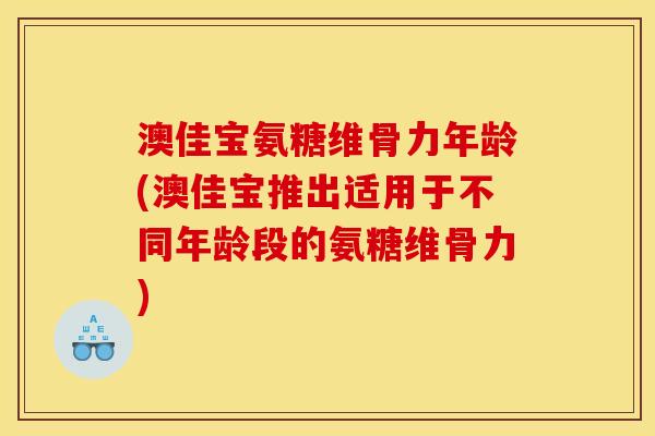 澳佳宝氨糖维骨力年龄(澳佳宝推出适用于不同年龄段的氨糖维骨力)