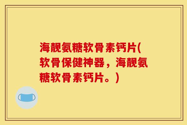 海靓氨糖软骨素钙片(软骨保健神器，海靓氨糖软骨素钙片。)