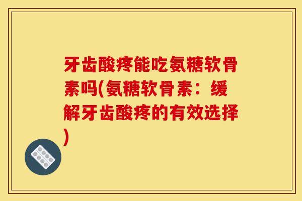 牙齿酸疼能吃氨糖软骨素吗(氨糖软骨素：缓解牙齿酸疼的有效选择)