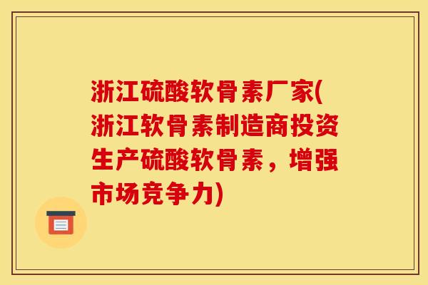 浙江硫酸软骨素厂家(浙江软骨素制造商投资生产硫酸软骨素，增强市场竞争力)