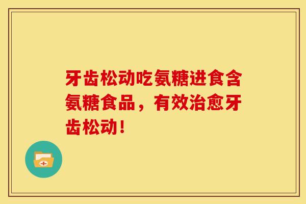牙齿松动吃氨糖进食含氨糖食品，有效治愈牙齿松动！