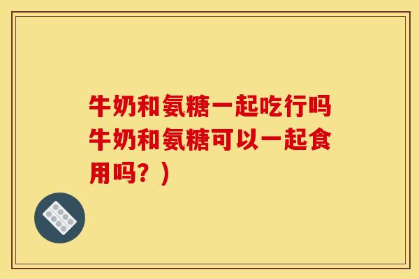 牛奶和氨糖一起吃行吗牛奶和氨糖可以一起食用吗？)