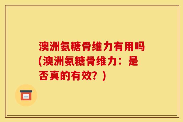 澳洲氨糖骨维力有用吗(澳洲氨糖骨维力：是否真的有效？)