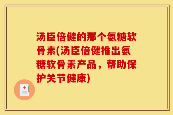 汤臣倍健的那个氨糖软骨素(汤臣倍健推出氨糖软骨素产品，帮助保护关节健康)