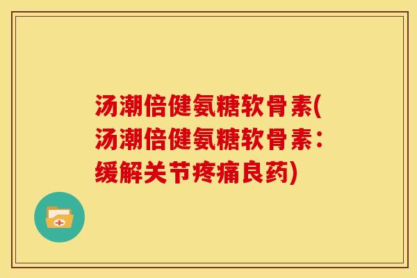 汤潮倍健氨糖软骨素(汤潮倍健氨糖软骨素：缓解关节疼痛良药)