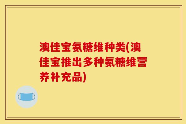 澳佳宝氨糖维种类(澳佳宝推出多种氨糖维营养补充品)