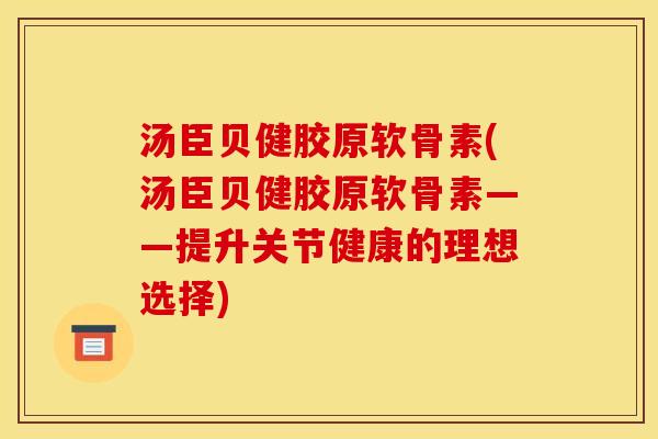 汤臣贝健胶原软骨素(汤臣贝健胶原软骨素——提升关节健康的理想选择)