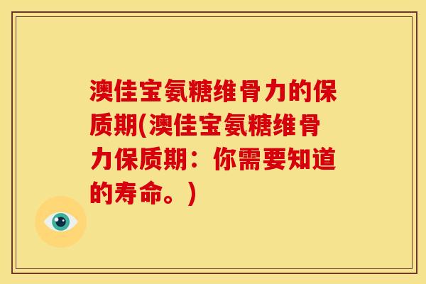 澳佳宝氨糖维骨力的保质期(澳佳宝氨糖维骨力保质期：你需要知道的寿命。)