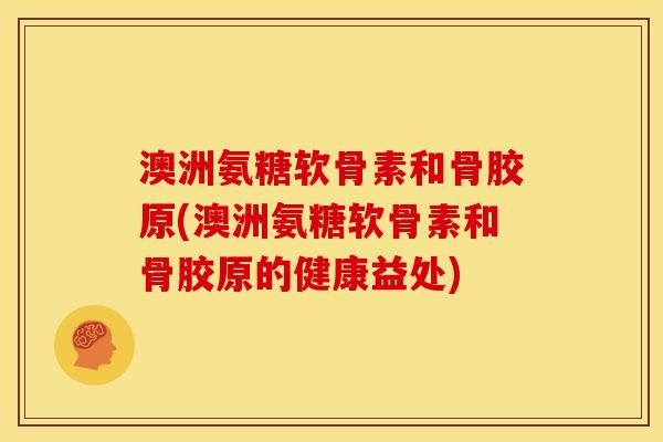 澳洲氨糖软骨素和骨胶原(澳洲氨糖软骨素和骨胶原的健康益处)