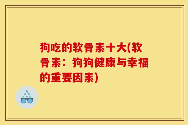 狗吃的软骨素十大(软骨素：狗狗健康与幸福的重要因素)