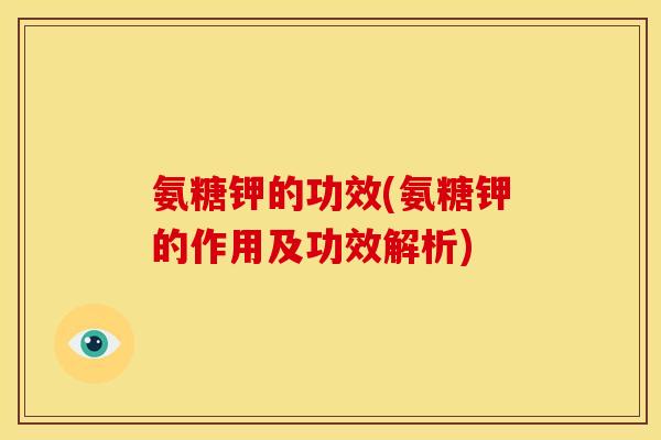 氨糖钾的功效(氨糖钾的作用及功效解析)