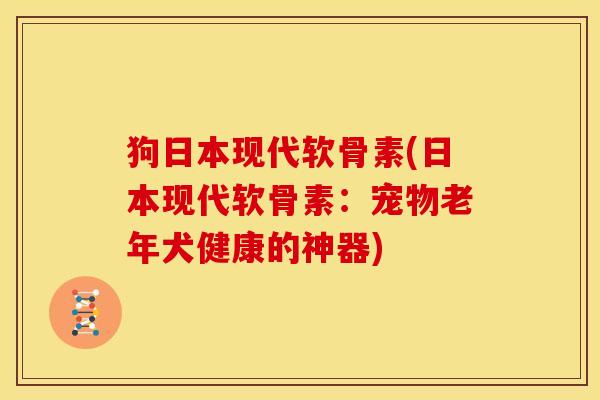 狗日本现代软骨素(日本现代软骨素：宠物老年犬健康的神器)