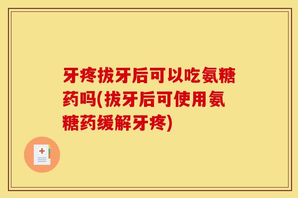 牙疼拔牙后可以吃氨糖药吗(拔牙后可使用氨糖药缓解牙疼)