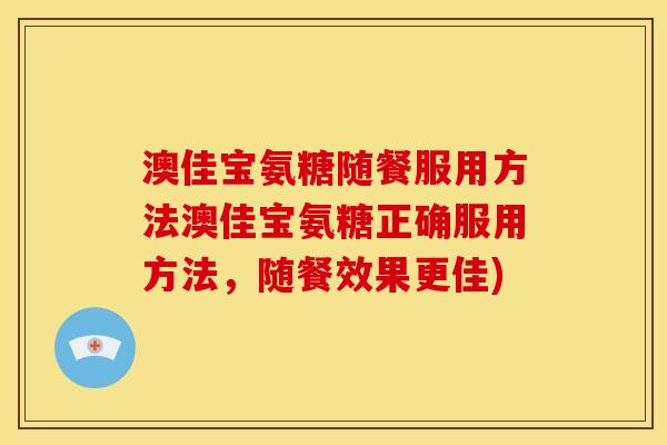 澳佳宝氨糖随餐服用方法澳佳宝氨糖正确服用方法，随餐效果更佳)