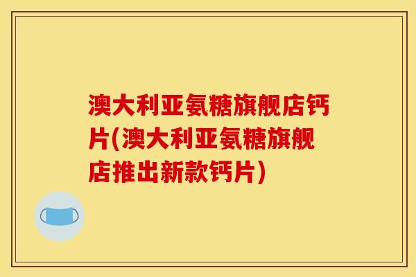 澳大利亚氨糖旗舰店钙片(澳大利亚氨糖旗舰店推出新款钙片)