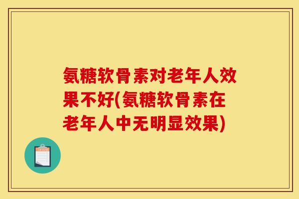 氨糖软骨素对老年人效果不好(氨糖软骨素在老年人中无明显效果)