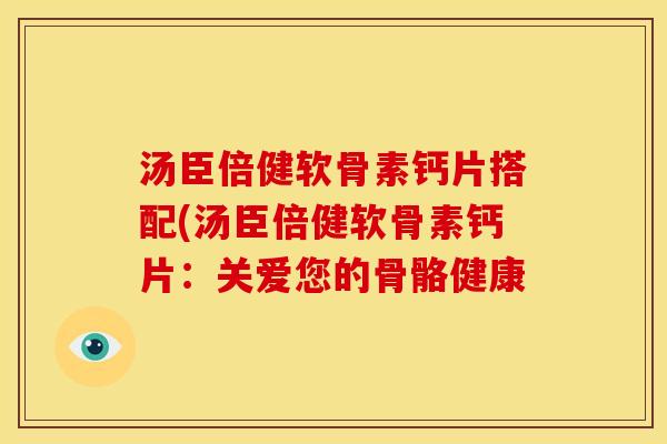 汤臣倍健软骨素钙片搭配(汤臣倍健软骨素钙片：关爱您的骨骼健康