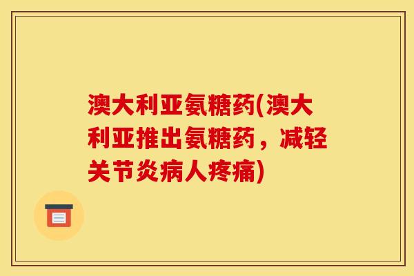澳大利亚氨糖药(澳大利亚推出氨糖药，减轻关节炎病人疼痛)