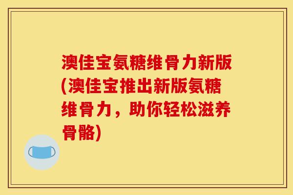 澳佳宝氨糖维骨力新版(澳佳宝推出新版氨糖维骨力，助你轻松滋养骨骼)