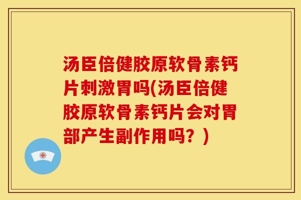 汤臣倍健胶原软骨素钙片刺激胃吗(汤臣倍健胶原软骨素钙片会对胃部产生副作用吗？)