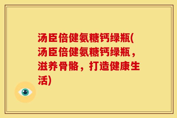 汤臣倍健氨糖钙绿瓶(汤臣倍健氨糖钙绿瓶，滋养骨骼，打造健康生活)