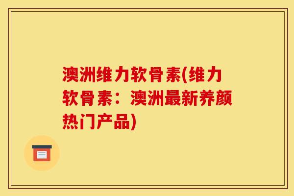 澳洲维力软骨素(维力软骨素：澳洲最新养颜热门产品)