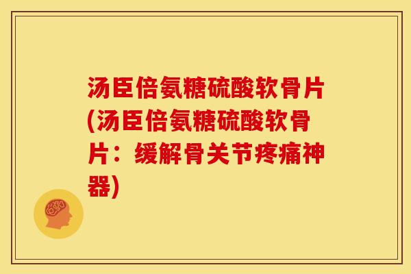 汤臣倍氨糖硫酸软骨片(汤臣倍氨糖硫酸软骨片：缓解骨关节疼痛神器)