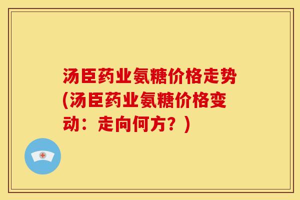 汤臣药业氨糖价格走势(汤臣药业氨糖价格变动：走向何方？)